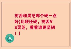 树舌和灵芝哪个硬一点好(比硬还硬，树舌VS灵芝，看看谁更坚韧！)