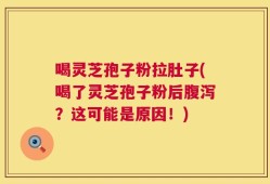 喝灵芝孢子粉拉肚子(喝了灵芝孢子粉后腹泻？这可能是原因！)