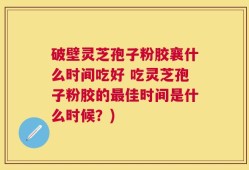 破壁灵芝孢子粉胶襄什么时间吃好 吃灵芝孢子粉胶的最佳时间是什么时候？)