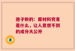 孢子粉的：原材料究竟是什么，让人意想不到的成分大公开