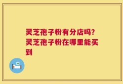 灵芝孢子粉有分店吗？灵芝孢子粉在哪里能买到