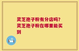 灵芝孢子粉有分店吗？灵芝孢子粉在哪里能买到