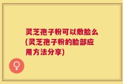 灵芝孢子粉可以敷脸么(灵芝孢子粉的脸部应用方法分享)