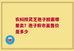 农科院灵芝孢子胶囊哪里卖？孢子粉市面售价是多少