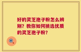 好的灵芝孢子粉怎么辨别？教你如何挑选优质的灵芝孢子粉？