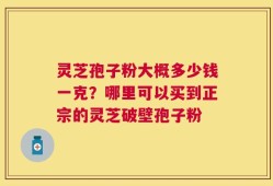 灵芝孢子粉大概多少钱一克？哪里可以买到正宗的灵芝破壁孢子粉