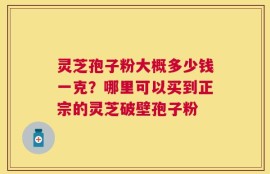 灵芝孢子粉大概多少钱一克？哪里可以买到正宗的灵芝破壁孢子粉