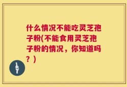什么情况不能吃灵芝孢子粉(不能食用灵芝孢子粉的情况，你知道吗？)