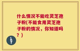 什么情况不能吃灵芝孢子粉(不能食用灵芝孢子粉的情况，你知道吗？)