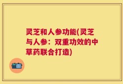 灵芝和人参功能(灵芝与人参：双重功效的中草药联合打造)