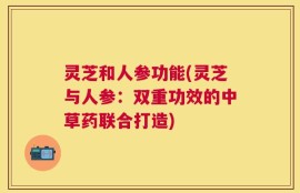 灵芝和人参功能(灵芝与人参：双重功效的中草药联合打造)