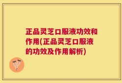 正品灵芝口服液功效和作用(正品灵芝口服液的功效及作用解析)