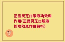 正品灵芝口服液功效和作用(正品灵芝口服液的功效及作用解析)