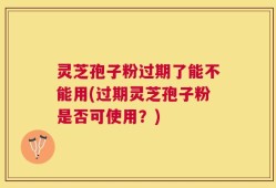 灵芝孢子粉过期了能不能用(过期灵芝孢子粉是否可使用？)