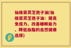 仙维亚灵芝孢子油(仙维亚灵芝孢子油：提高免疫力、改善睡眠能力、降低血脂的自然健康选择)