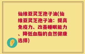 仙维亚灵芝孢子油(仙维亚灵芝孢子油：提高免疫力、改善睡眠能力、降低血脂的自然健康选择)