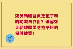 柒贝勒破壁灵芝孢子粉的功效与作用？详解柒贝勒破壁灵芝孢子粉的保健效果？