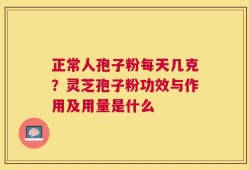 正常人孢子粉每天几克？灵芝孢子粉功效与作用及用量是什么