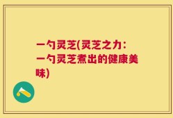 一勺灵芝(灵芝之力：一勺灵芝煮出的健康美味)