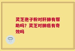 灵芝孢子粉对肝肺有帮助吗？灵芝对肺癌有奇效吗