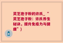 灵芝孢子粉的许氏_“灵芝孢子粉：许氏养生秘诀，提升免疫力与健康”)