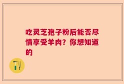 吃灵芝孢子粉后能否尽情享受羊肉？你想知道的