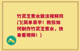 竹灵芝煮水做法视频窍门(简单易学！教你如何制作竹灵芝煮水，快来看视频！)