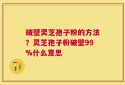 破壁灵芝孢子粉的方法？灵芝孢子粉破壁99%什么意思