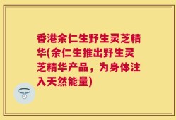 香港余仁生野生灵芝精华(余仁生推出野生灵芝精华产品，为身体注入天然能量)