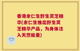 香港余仁生野生灵芝精华(余仁生推出野生灵芝精华产品，为身体注入天然能量)