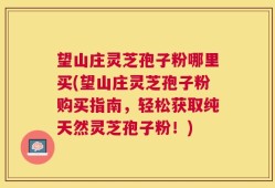 望山庄灵芝孢子粉哪里买(望山庄灵芝孢子粉购买指南，轻松获取纯天然灵芝孢子粉！)