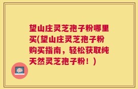 望山庄灵芝孢子粉哪里买(望山庄灵芝孢子粉购买指南，轻松获取纯天然灵芝孢子粉！)
