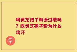 喝灵芝孢子粉会过敏吗？吃灵芝孢子粉为什么出汗