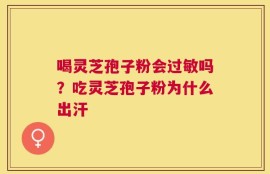 喝灵芝孢子粉会过敏吗？吃灵芝孢子粉为什么出汗