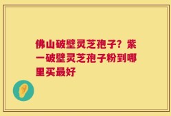 佛山破壁灵芝孢子？紫一破壁灵芝孢子粉到哪里买最好