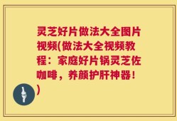 灵芝好片做法大全图片视频(做法大全视频教程：家庭好片锅灵芝佐咖啡，养颜护肝神器！)