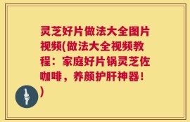 灵芝好片做法大全图片视频(做法大全视频教程：家庭好片锅灵芝佐咖啡，养颜护肝神器！)