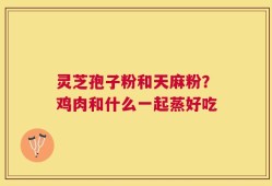 灵芝孢子粉和天麻粉？鸡肉和什么一起蒸好吃
