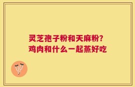 灵芝孢子粉和天麻粉？鸡肉和什么一起蒸好吃