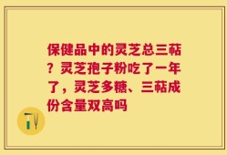 保健品中的灵芝总三萜？灵芝孢子粉吃了一年了，灵芝多糖、三萜成份含量双高吗