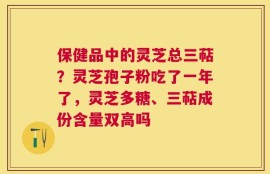 保健品中的灵芝总三萜？灵芝孢子粉吃了一年了，灵芝多糖、三萜成份含量双高吗