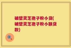 破壁灵芝孢子粉小贷(破壁灵芝孢子粉小额贷款)