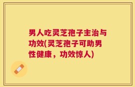 男人吃灵芝孢子主治与功效(灵芝孢子可助男性健康，功效惊人)