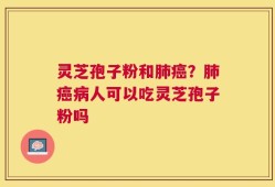 灵芝孢子粉和肺癌？肺癌病人可以吃灵芝孢子粉吗