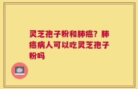 灵芝孢子粉和肺癌？肺癌病人可以吃灵芝孢子粉吗