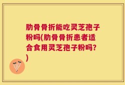 肋骨骨折能吃灵芝孢子粉吗(肋骨骨折患者适合食用灵芝孢子粉吗？)