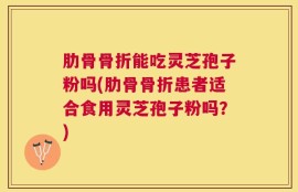 肋骨骨折能吃灵芝孢子粉吗(肋骨骨折患者适合食用灵芝孢子粉吗？)