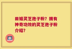 田姐灵芝孢子粉？拥有神奇功效的灵芝孢子粉介绍？