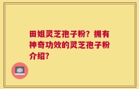 田姐灵芝孢子粉？拥有神奇功效的灵芝孢子粉介绍？