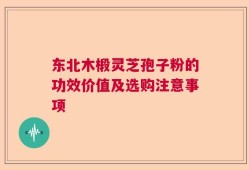 东北木椴灵芝孢子粉的功效价值及选购注意事项